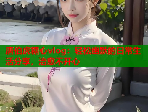 唐伯虎糖心vlog：轻松幽默的日常生活分享，治愈不开心  第1张
