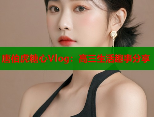 唐伯虎糖心Vlog：高三生活趣事分享  第1张