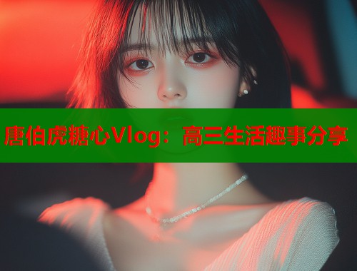 唐伯虎糖心Vlog：高三生活趣事分享  第2张