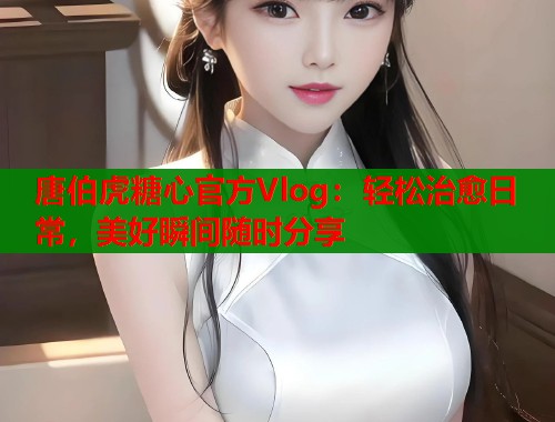 唐伯虎糖心官方Vlog：轻松治愈日常，美好瞬间随时分享  第1张