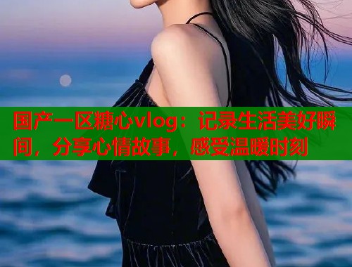 国产一区糖心vlog：记录生活美好瞬间，分享心情故事，感受温暖时刻  第1张
