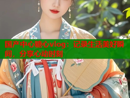 国产中心糖心vlog：记录生活美好瞬间，分享心动时刻  第2张