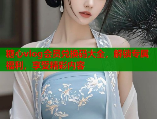 糖心vlog会员兑换码大全，解锁专属福利，享受精彩内容  第1张
