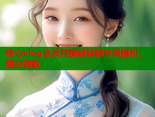 糖心vlog会员兑换码解锁专属福利，限时领取  第1张