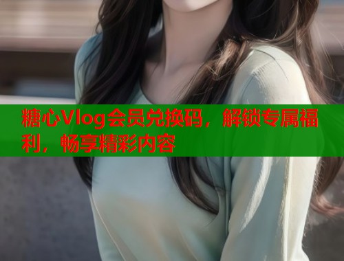 糖心Vlog会员兑换码，解锁专属福利，畅享精彩内容  第2张