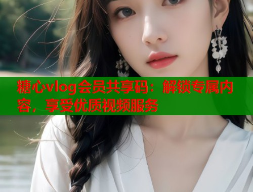 糖心vlog会员共享码：解锁专属内容，享受优质视频服务  第1张