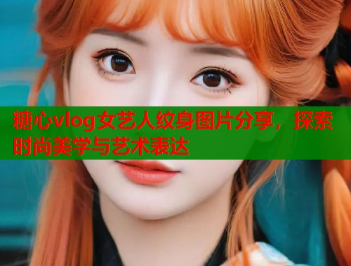 糖心vlog女艺人纹身图片分享，探索时尚美学与艺术表达  第1张