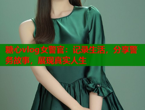 糖心vlog女警官：记录生活，分享警务故事，展现真实人生  第1张