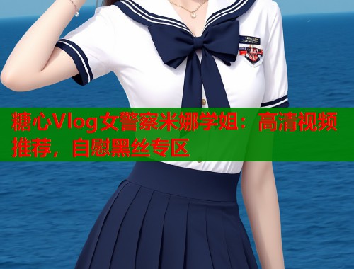 糖心Vlog女警察米娜学姐：高清视频推荐，自慰黑丝专区  第1张