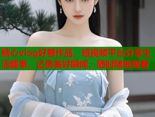 糖心vlog好看作品，短视频平台分享生活趣事，记录美好瞬间，随时随地观看  第1张