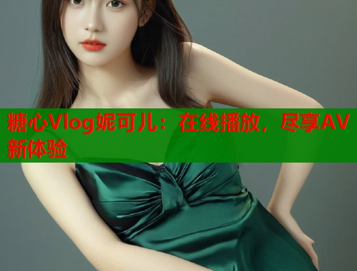 糖心Vlog妮可儿：在线播放，尽享AV新体验  第1张