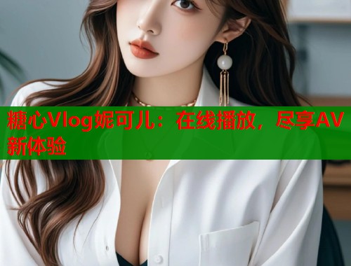 糖心Vlog妮可儿：在线播放，尽享AV新体验  第2张