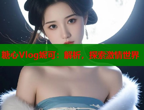 糖心Vlog妮可：解析，探索激情世界  第1张