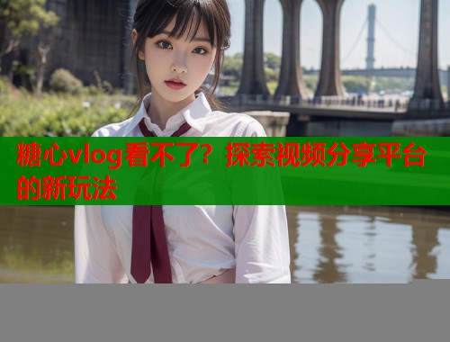 糖心vlog看不了？探索视频分享平台的新玩法  第1张