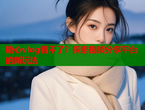 糖心vlog看不了？探索视频分享平台的新玩法  第2张