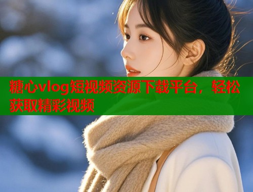 糖心vlog短视频资源下载平台，轻松获取精彩视频  第1张