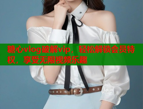 糖心vlog破解vip，轻松解锁会员特权，享受无限视频乐趣  第1张