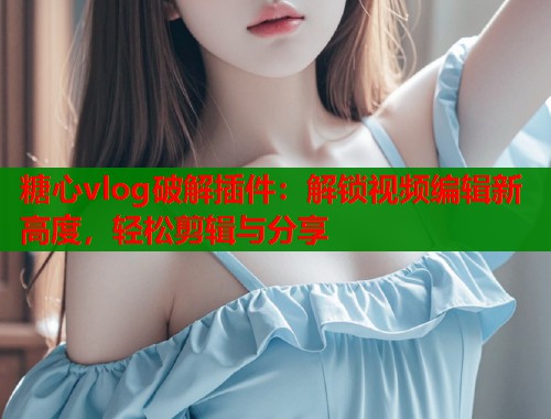 糖心vlog破解插件：解锁视频编辑新高度，轻松剪辑与分享  第1张