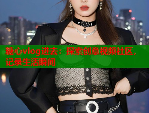 糖心vlog进去：探索创意视频社区，记录生活瞬间  第1张