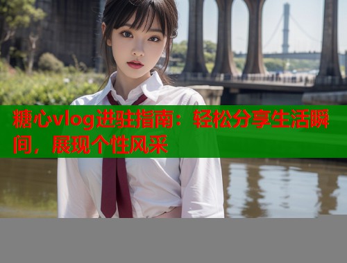 糖心vlog进驻指南：轻松分享生活瞬间，展现个性风采  第1张