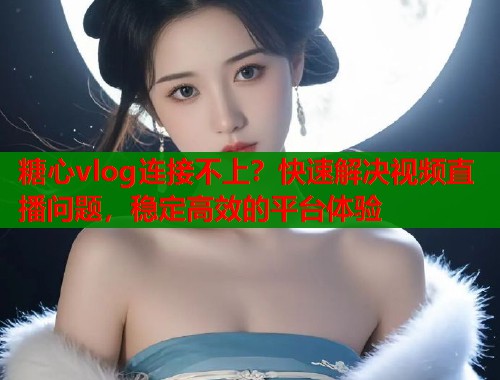糖心vlog连接不上？快速解决视频直播问题，稳定高效的平台体验  第1张