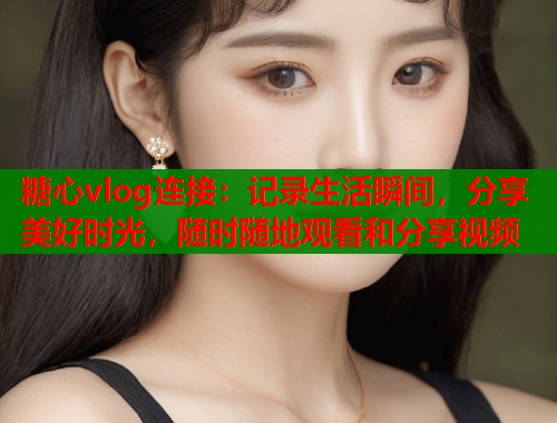 糖心vlog连接：记录生活瞬间，分享美好时光，随时随地观看和分享视频  第1张