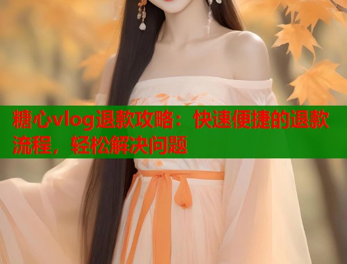 糖心vlog退款攻略：快速便捷的退款流程，轻松解决问题  第1张