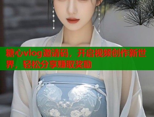 糖心vlog邀请码，开启视频创作新世界，轻松分享赚取奖励  第2张