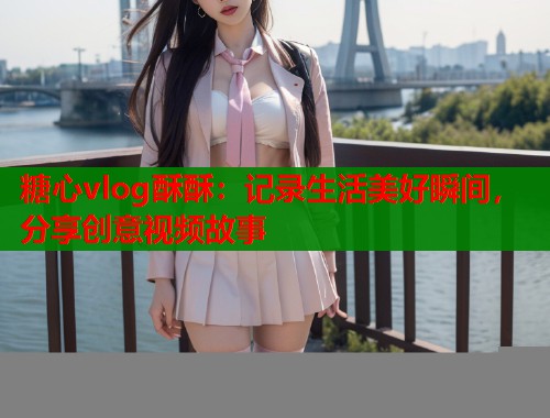 糖心vlog酥酥：记录生活美好瞬间，分享创意视频故事  第1张
