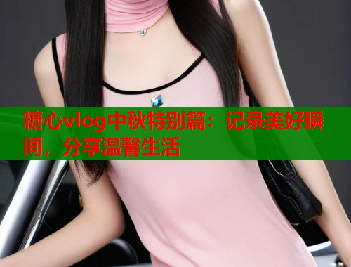 糖心vlog中秋特别篇：记录美好瞬间，分享温馨生活  第1张