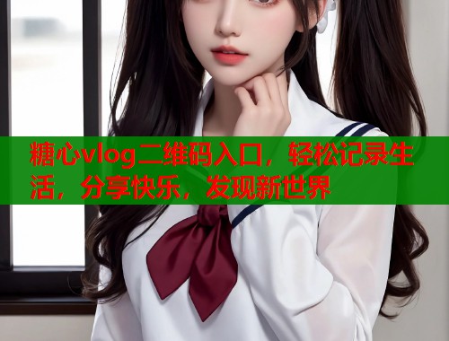 糖心vlog二维码入口，轻松记录生活，分享快乐，发现新世界  第1张