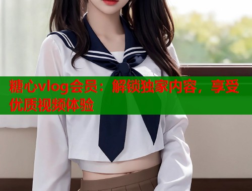 糖心vlog会员：解锁独家内容，享受优质视频体验  第1张