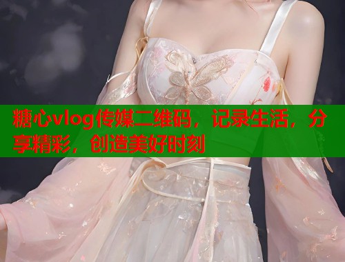 糖心vlog传媒二维码，记录生活，分享精彩，创造美好时刻  第1张