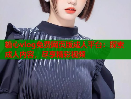 糖心vlog免费网页版成人平台：探索成人内容，尽享精彩视频  第1张