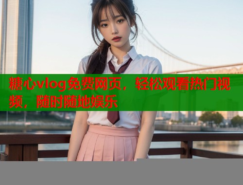 糖心vlog免费网页，轻松观看热门视频，随时随地娱乐  第1张
