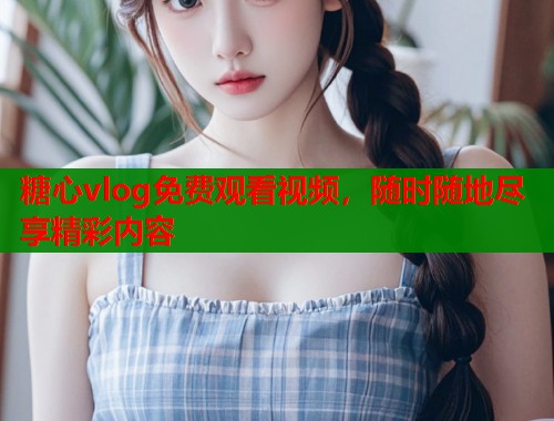 糖心vlog免费观看视频，随时随地尽享精彩内容  第1张