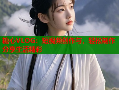 糖心VLOG：短视频创作与，轻松制作分享生活精彩  第1张
