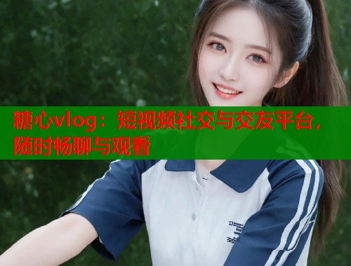糖心vlog：短视频社交与交友平台，随时畅聊与观看  第1张