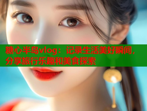 糖心半岛vlog：记录生活美好瞬间，分享旅行乐趣和美食探索  第1张
