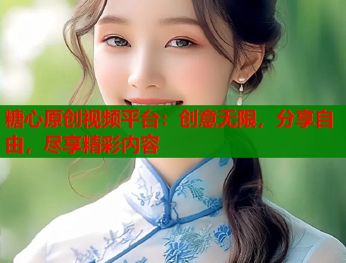 糖心原创视频平台：创意无限，分享自由，尽享精彩内容  第1张
