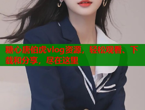 糖心唐伯虎vlog资源，轻松观看、下载和分享，尽在这里  第1张