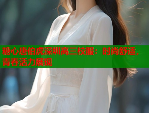 糖心唐伯虎深圳高三校服：时尚舒适，青春活力展现  第1张