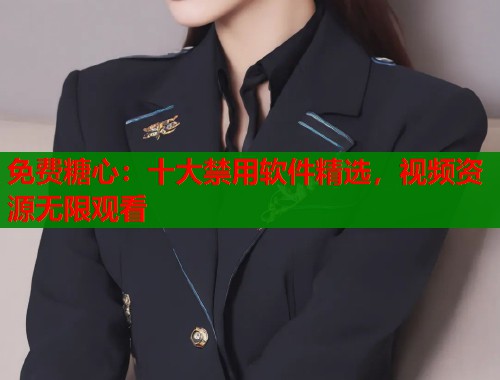 免费糖心：十大禁用软件精选，视频资源无限观看  第1张