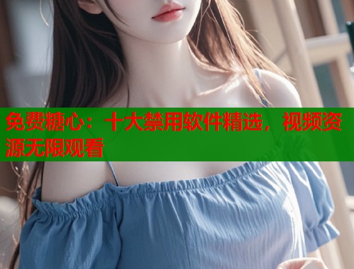 免费糖心：十大禁用软件精选，视频资源无限观看  第2张