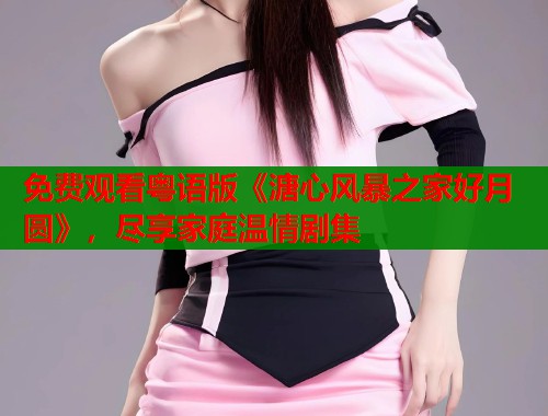 免费观看粤语版《溏心风暴之家好月圆》，尽享家庭温情剧集  第1张
