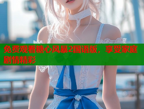 免费观看糖心风暴2国语版，享受家庭剧情精彩  第1张