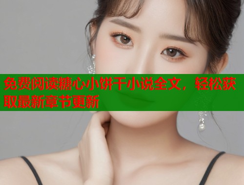 免费阅读糖心小饼干小说全文，轻松获取最新章节更新  第1张