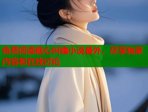 免费阅读糖心纠缠小说番外，尽享独家内容和在线讨论  第1张