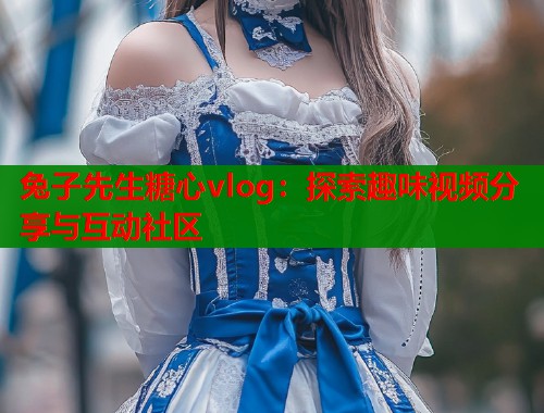 兔子先生糖心vlog：探索趣味视频分享与互动社区  第2张