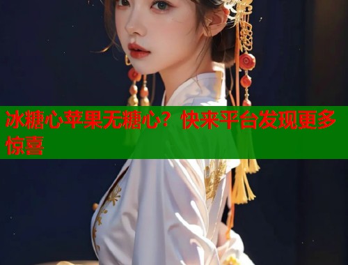 冰糖心苹果无糖心？快来平台发现更多惊喜  第1张